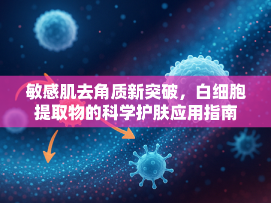 敏感肌去角质新突破，白细胞提取物的科学护肤应用指南