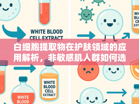 白细胞提取物在护肤领域的应用解析，非敏感肌人群如何选择温和修复成分