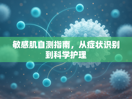 敏感肌自测指南，从症状识别到科学护理