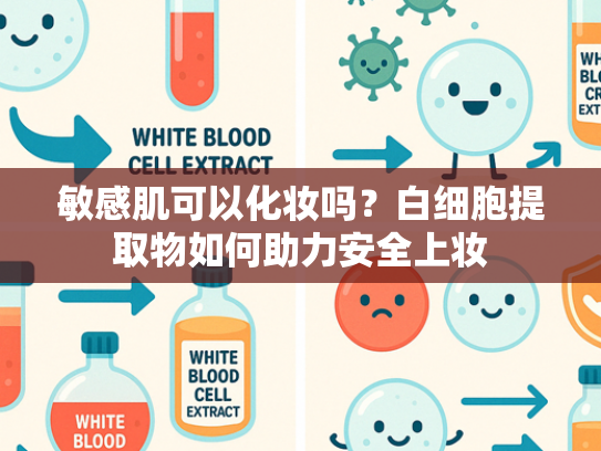 敏感肌可以化妆吗？白细胞提取物如何助力安全上妆