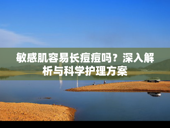 敏感肌容易长痘痘吗？深入解析与科学护理方案