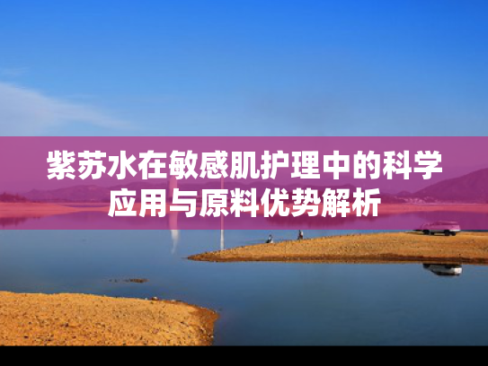紫苏水在敏感肌护理中的科学应用与原料优势解析