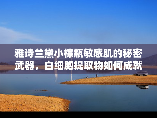 雅诗兰黛小棕瓶敏感肌的秘密武器，白细胞提取物如何成就修护传奇