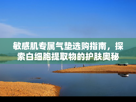 敏感肌专属气垫选购指南，探索白细胞提取物的护肤奥秘
