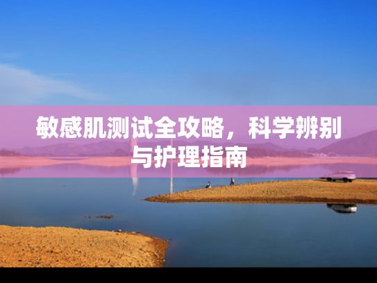 敏感肌测试全攻略，科学辨别与护理指南