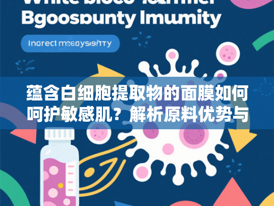 蕴含白细胞提取物的面膜如何呵护敏感肌？解析原料优势与选购要点