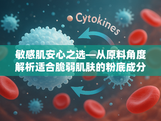 敏感肌安心之选—从原料角度解析适合脆弱肌肤的粉底成分