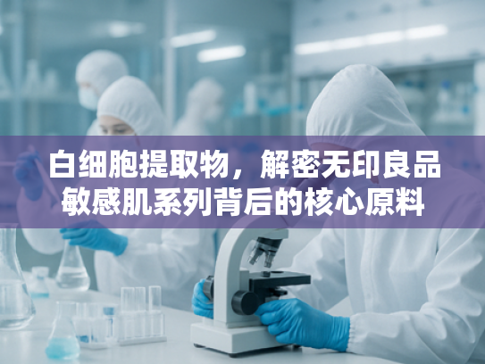 白细胞提取物，解密无印良品敏感肌系列背后的核心原料