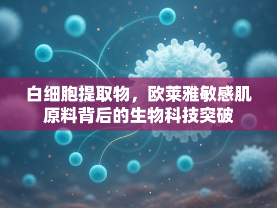 白细胞提取物，欧莱雅敏感肌原料背后的生物科技突破
