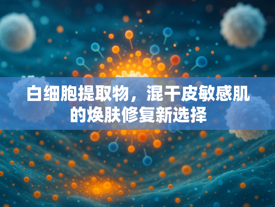 白细胞提取物，混干皮敏感肌的焕肤修复新选择