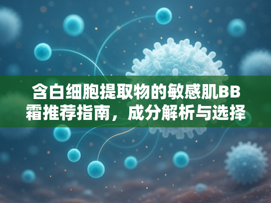 含白细胞提取物的敏感肌BB霜推荐指南，成分解析与选择要点
