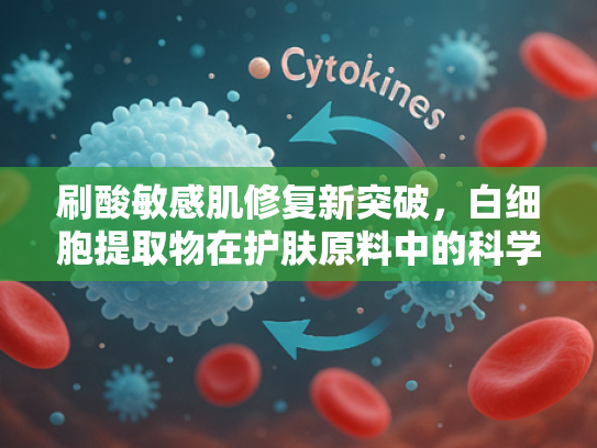 刷酸敏感肌修复新突破，白细胞提取物在护肤原料中的科学应用