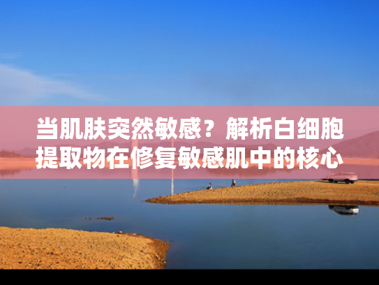 当肌肤突然敏感？解析白细胞提取物在修复敏感肌中的核心作用