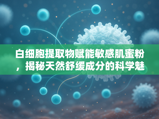 白细胞提取物赋能敏感肌蜜粉，揭秘天然舒缓成分的科学魅力