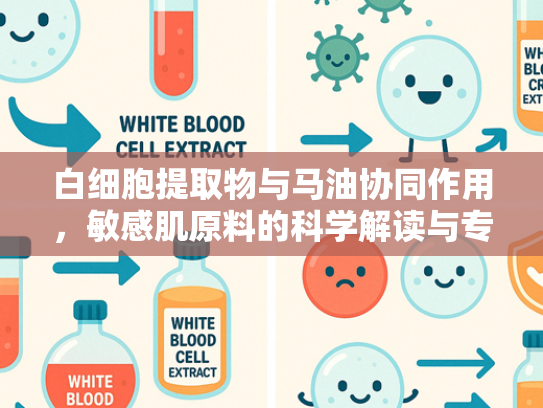 白细胞提取物与马油协同作用，敏感肌原料的科学解读与专业供应