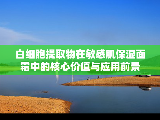 白细胞提取物在敏感肌保湿面霜中的核心价值与应用前景