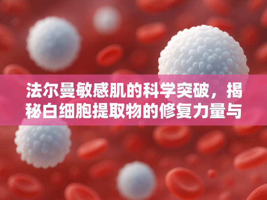 法尔曼敏感肌的科学突破，揭秘白细胞提取物的修复力量与商业价值