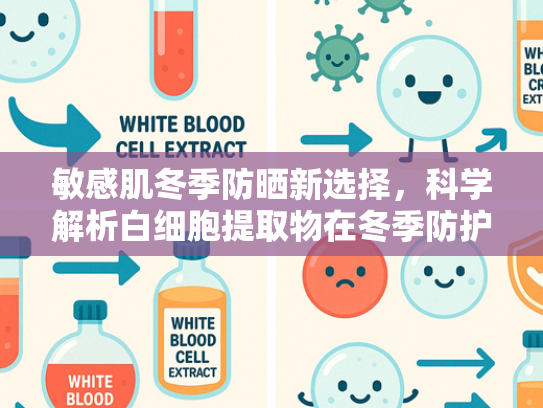 敏感肌冬季防晒新选择，科学解析白细胞提取物在冬季防护中的独特价值