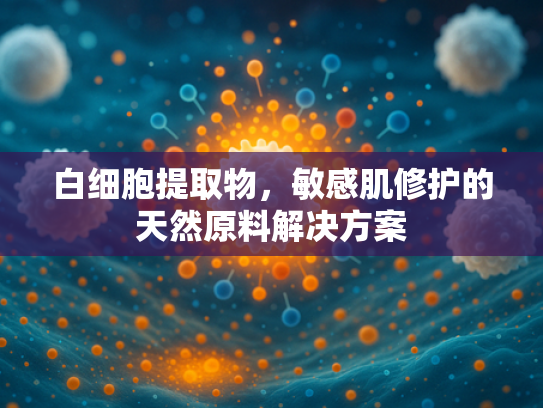 白细胞提取物，敏感肌修护的天然原料解决方案