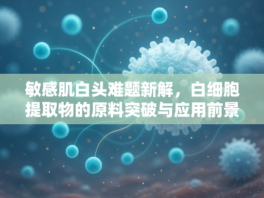 敏感肌白头难题新解，白细胞提取物的原料突破与应用前景