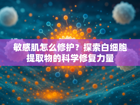 敏感肌怎么修护？探索白细胞提取物的科学修复力量