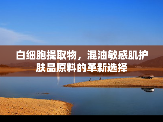 白细胞提取物，混油敏感肌护肤品原料的革新选择