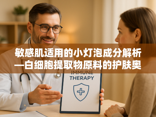敏感肌适用的小灯泡成分解析—白细胞提取物原料的护肤奥秘