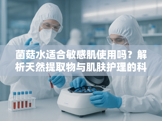 菌菇水适合敏感肌使用吗？解析天然提取物与肌肤护理的科学关联