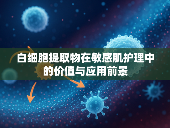 白细胞提取物在敏感肌护理中的价值与应用前景