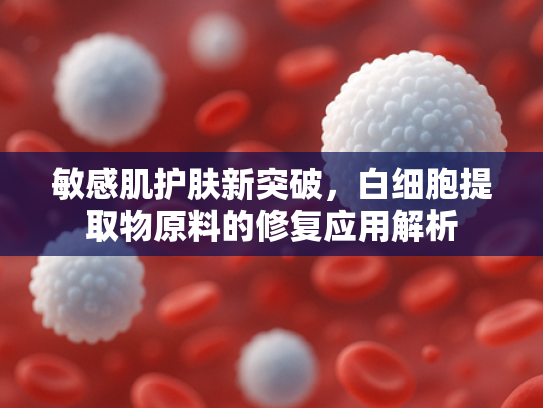 敏感肌护肤新突破，白细胞提取物原料的修复应用解析