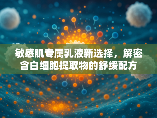 敏感肌专属乳液新选择，解密含白细胞提取物的舒缓配方