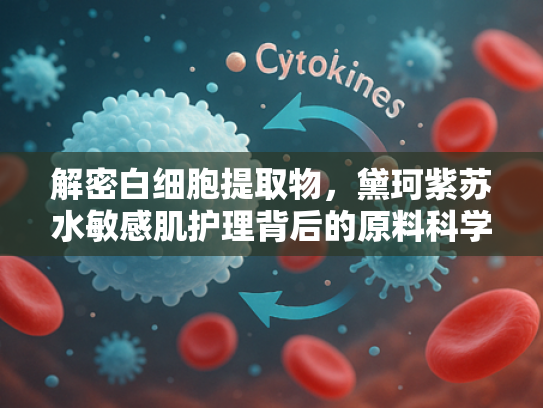解密白细胞提取物，黛珂紫苏水敏感肌护理背后的原料科学与应用