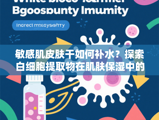 敏感肌皮肤干如何补水？探索白细胞提取物在肌肤保湿中的创新应用