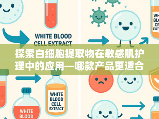 探索白细胞提取物在敏感肌护理中的应用—哪款产品更适合您的需求？