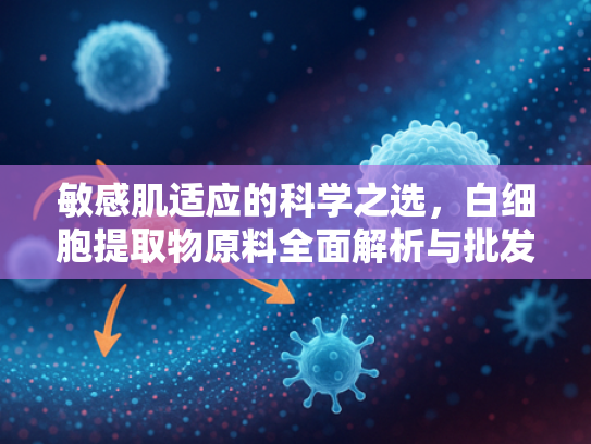 敏感肌适应的科学之选，白细胞提取物原料全面解析与批发指南