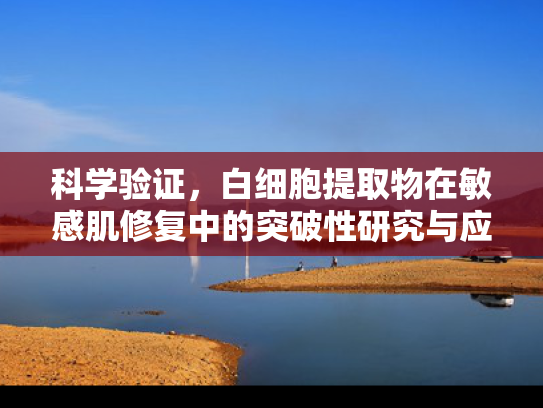 科学验证，白细胞提取物在敏感肌修复中的突破性研究与应用前景