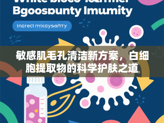 敏感肌毛孔清洁新方案，白细胞提取物的科学护肤之道
