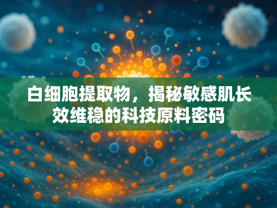 白细胞提取物，揭秘敏感肌长效维稳的科技原料密码