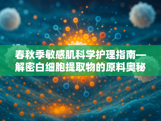 春秋季敏感肌科学护理指南—解密白细胞提取物的原料奥秘与应用价值