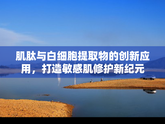 肌肽与白细胞提取物的创新应用，打造敏感肌修护新纪元