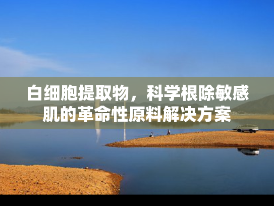 白细胞提取物，科学根除敏感肌的革命性原料解决方案