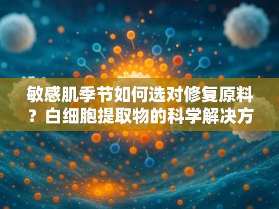 敏感肌季节如何选对修复原料？白细胞提取物的科学解决方案