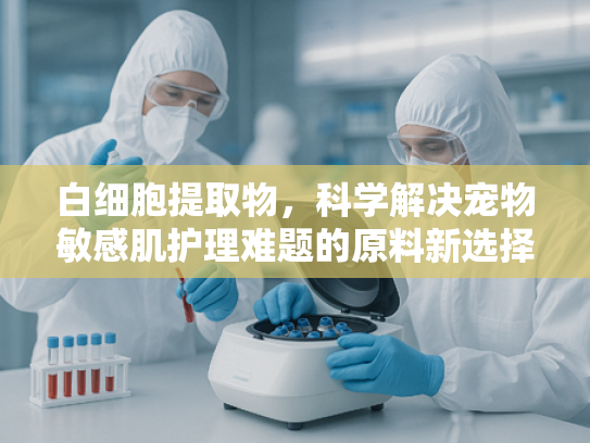 白细胞提取物，科学解决宠物敏感肌护理难题的原料新选择