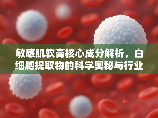 敏感肌软膏核心成分解析，白细胞提取物的科学奥秘与行业应用