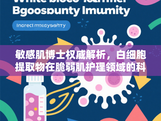 敏感肌博士权威解析，白细胞提取物在脆弱肌护理领域的科研突破与原料价值