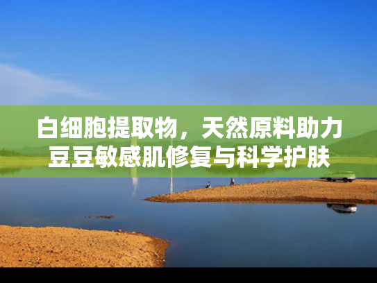 白细胞提取物，天然原料助力豆豆敏感肌修复与科学护肤