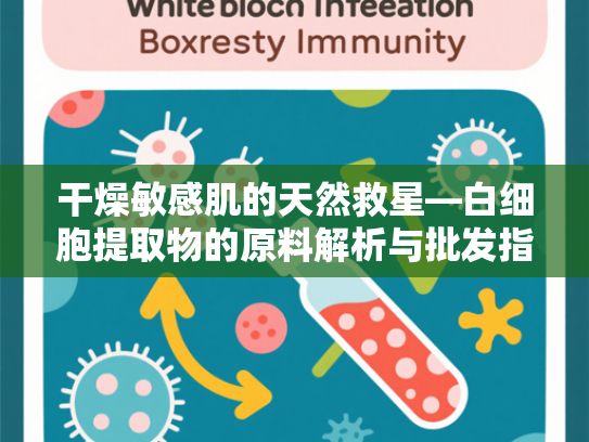 干燥敏感肌的天然救星—白细胞提取物的原料解析与批发指南