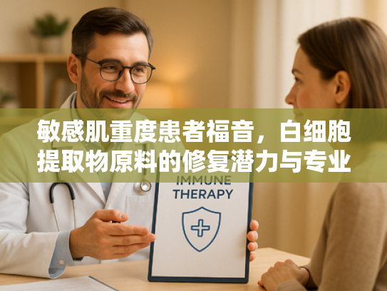 敏感肌重度患者福音，白细胞提取物原料的修复潜力与专业选购指南
