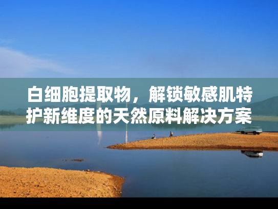 白细胞提取物，解锁敏感肌特护新维度的天然原料解决方案