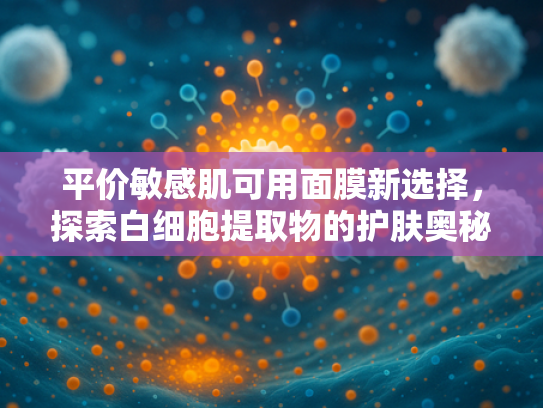 平价敏感肌可用面膜新选择，探索白细胞提取物的护肤奥秘
